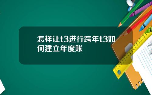 怎样让t3进行跨年t3如何建立年度账
