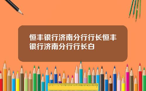 恒丰银行济南分行行长恒丰银行济南分行行长白