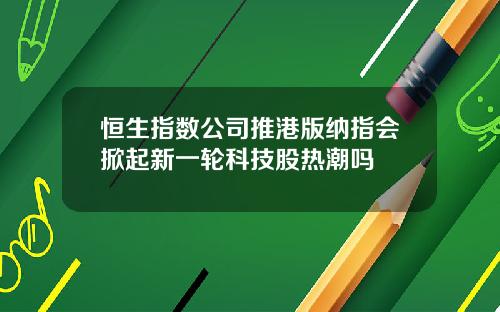 恒生指数公司推港版纳指会掀起新一轮科技股热潮吗