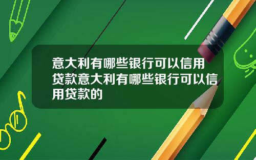 意大利有哪些银行可以信用贷款意大利有哪些银行可以信用贷款的