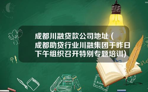 成都川融贷款公司地址 (成都助贷行业川融集团于昨日下午组织召开特别专题培训)