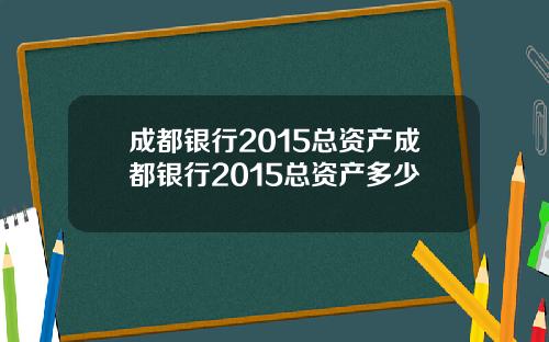 成都银行2015总资产成都银行2015总资产多少