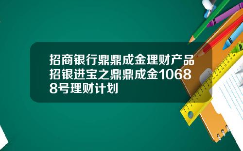 招商银行鼎鼎成金理财产品招银进宝之鼎鼎成金10688号理财计划
