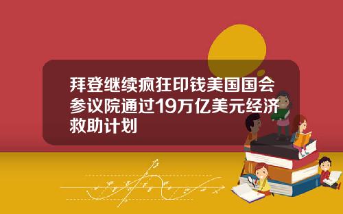 拜登继续疯狂印钱美国国会参议院通过19万亿美元经济救助计划