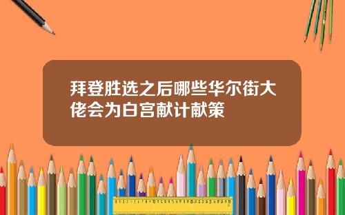 拜登胜选之后哪些华尔街大佬会为白宫献计献策