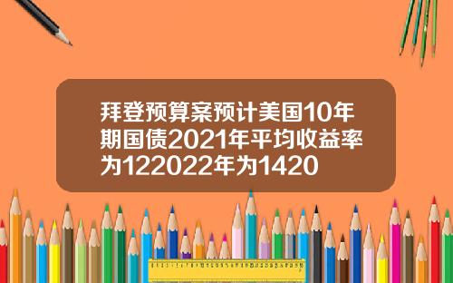 拜登预算案预计美国10年期国债2021年平均收益率为122022年为142023年为17