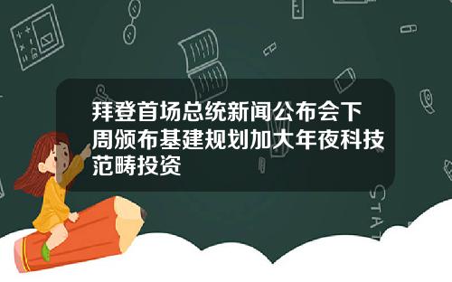 拜登首场总统新闻公布会下周颁布基建规划加大年夜科技范畴投资