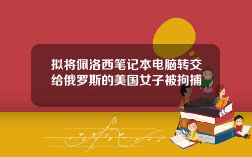 拟将佩洛西笔记本电脑转交给俄罗斯的美国女子被拘捕