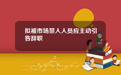 拟被市场禁入人员应主动引咎辞职