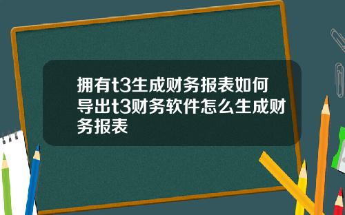 拥有t3生成财务报表如何导出t3财务软件怎么生成财务报表