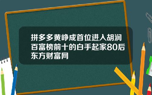 拼多多黄峥成首位进入胡润百富榜前十的白手起家80后东方财富网