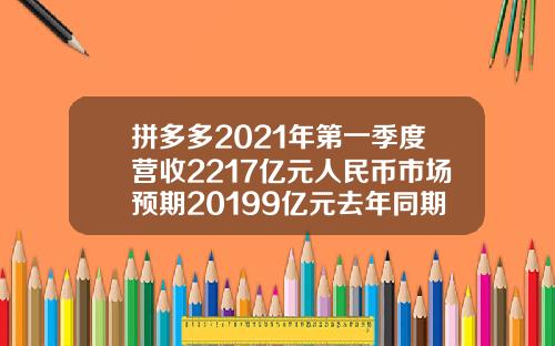 拼多多2021年第一季度营收2217亿元人民币市场预期20199亿元去年同期6541亿元