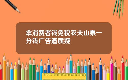 拿消费者钱免税农夫山泉一分钱广告遭质疑