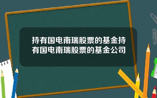 持有国电南瑞股票的基金持有国电南瑞股票的基金公司