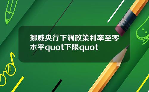 挪威央行下调政策利率至零水平quot下限quot