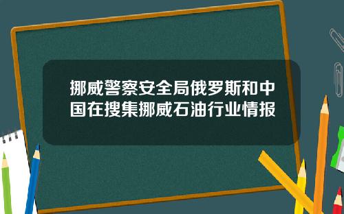 挪威警察安全局俄罗斯和中国在搜集挪威石油行业情报