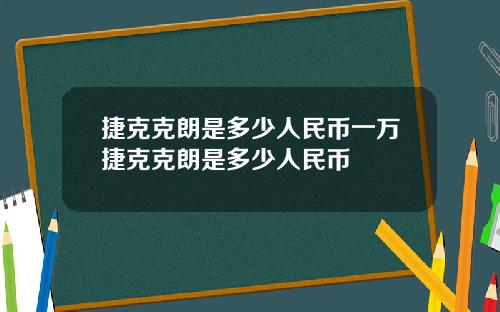 捷克克朗是多少人民币一万捷克克朗是多少人民币