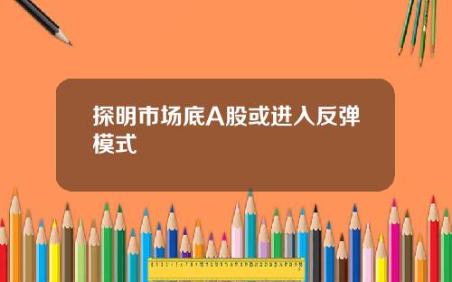 探明市场底A股或进入反弹模式