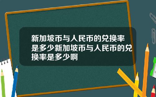 新加坡币与人民币的兑换率是多少新加坡币与人民币的兑换率是多少啊