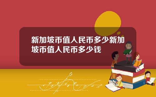 新加坡币值人民币多少新加坡币值人民币多少钱
