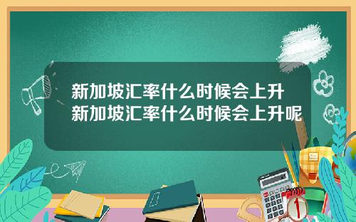 新加坡汇率什么时候会上升新加坡汇率什么时候会上升呢