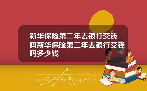 新华保险第二年去银行交钱吗新华保险第二年去银行交钱吗多少钱