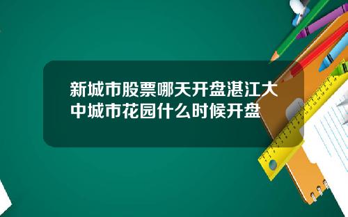 新城市股票哪天开盘湛江大中城市花园什么时候开盘