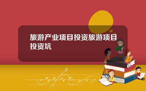 旅游产业项目投资旅游项目投资坑