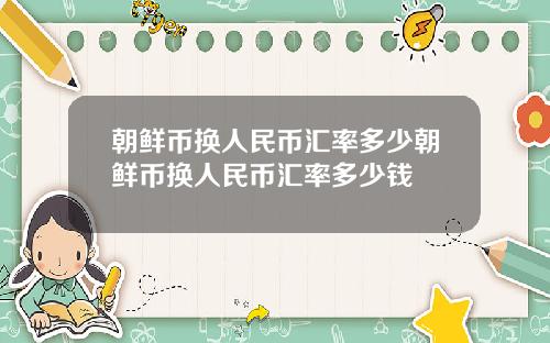 朝鲜币换人民币汇率多少朝鲜币换人民币汇率多少钱