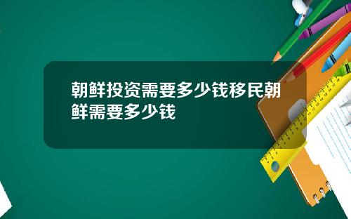 朝鲜投资需要多少钱移民朝鲜需要多少钱