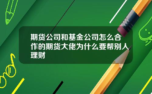 期货公司和基金公司怎么合作的期货大佬为什么要帮别人理财