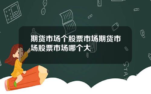 期货市场个股票市场期货市场股票市场哪个大