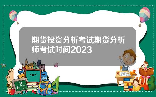 期货投资分析考试期货分析师考试时间2023