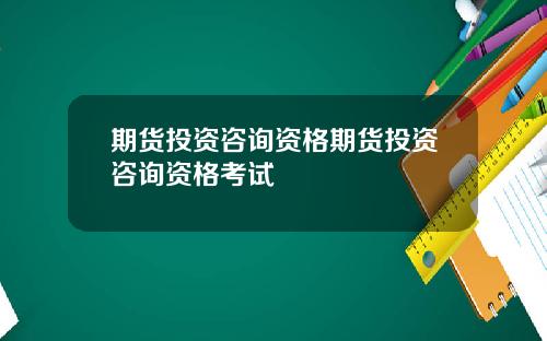 期货投资咨询资格期货投资咨询资格考试