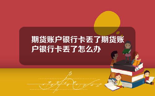 期货账户银行卡丢了期货账户银行卡丢了怎么办