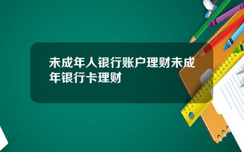 未成年人银行账户理财未成年银行卡理财