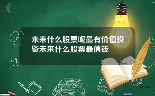未来什么股票呢最有价值投资未来什么股票最值钱