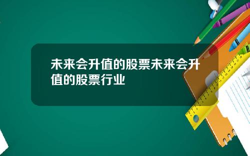 未来会升值的股票未来会升值的股票行业