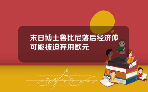 末日博士鲁比尼落后经济体可能被迫弃用欧元
