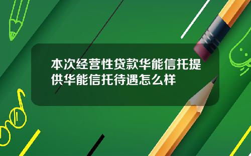本次经营性贷款华能信托提供华能信托待遇怎么样
