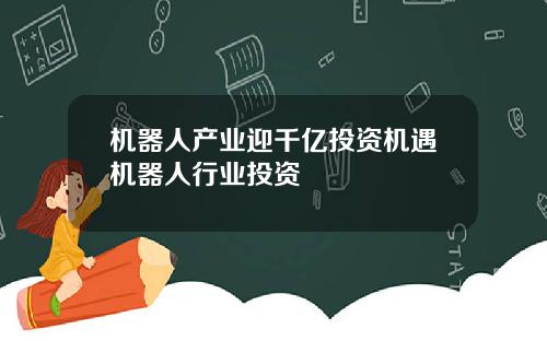 机器人产业迎千亿投资机遇机器人行业投资