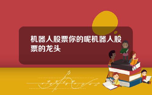 机器人股票你的呢机器人股票的龙头