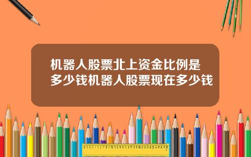 机器人股票北上资金比例是多少钱机器人股票现在多少钱