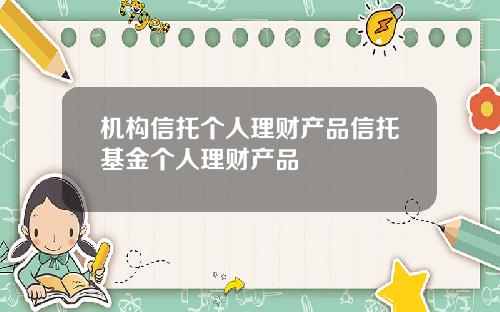 机构信托个人理财产品信托基金个人理财产品