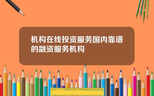 机构在线投资服务国内靠谱的融资服务机构