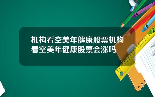 机构看空美年健康股票机构看空美年健康股票会涨吗