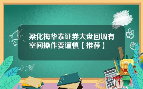 梁化梅华泰证券大盘回调有空间操作要谨慎【推荐】