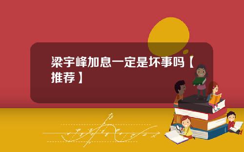 梁宇峰加息一定是坏事吗【推荐】