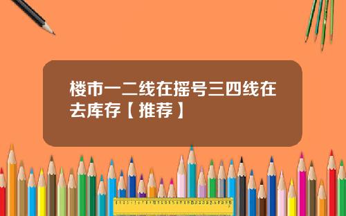 楼市一二线在摇号三四线在去库存【推荐】