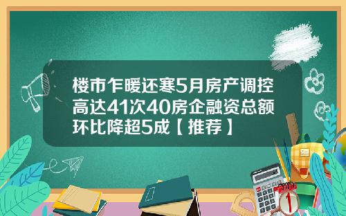 楼市乍暖还寒5月房产调控高达41次40房企融资总额环比降超5成【推荐】